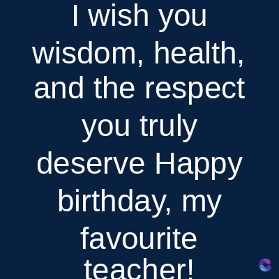 I wish you
wisdom, health,
and the respect
you truly
deserve Happy
birthday, my
favourite
teacher!