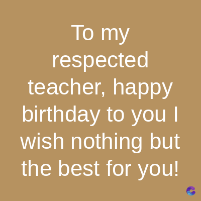 To my
respected
teacher, happy
birthday to you I
wish nothing but
the best for you!