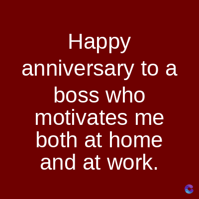 Happy
anniversary to a
boss who
motivates me
both at home
and at work.