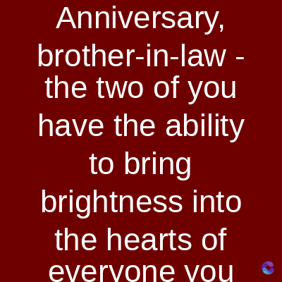 Anniversary,
brother-in-law -
the two of you
have the ability
to bring
brightness into
the hearts of
everyone you