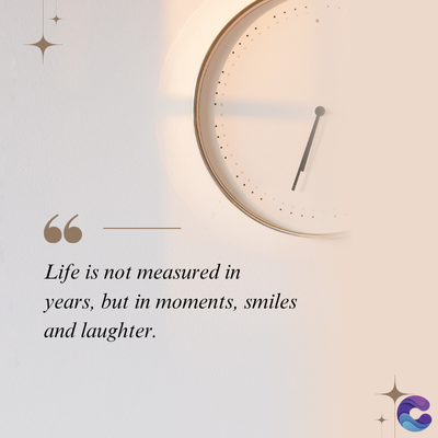 Life is not measured in
years, but in moments, smiles
and laughter.