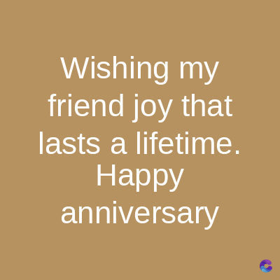 Wishing my
friend joy that
lasts a lifetime.
Happy
anniversary