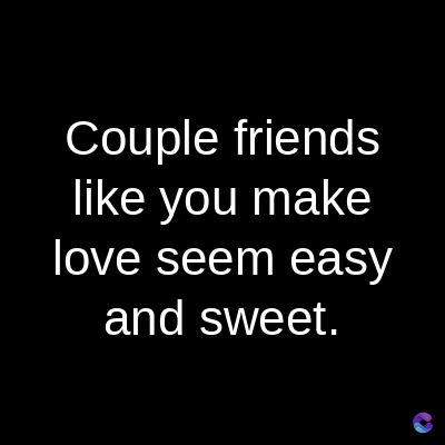 Couple friends
like you make
love seem easy
and sweet.