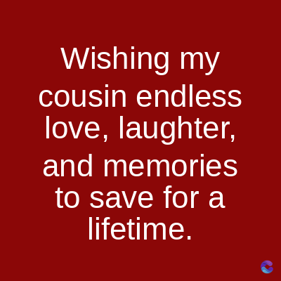 Wishing my
cousin
endless
love, laughter,
and memories
to save for a
lifetime.
