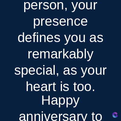 person, your
presence
defines you as
remarkably
special, as your
heart is too.
Happy
anniversary to