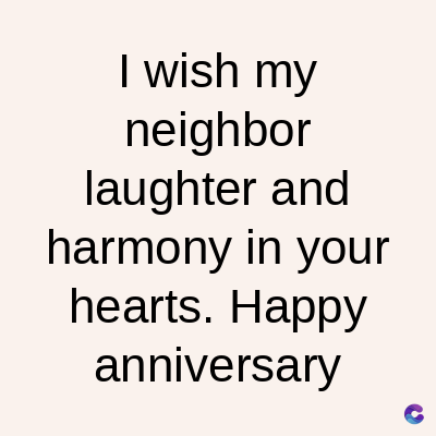 I wish my
neighbor
laughter and
harmony in your
hearts. Happy
anniversary
C