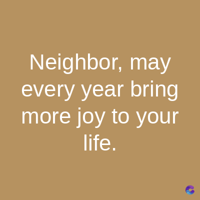 Neighbor, may
every year bring
more joy to your
life.