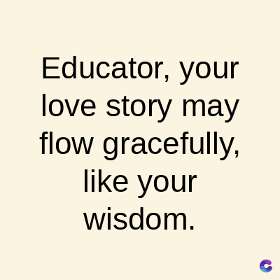 Educator, your
love story may
flow gracefully,
like your
wisdom.
C