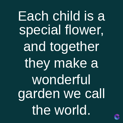 Each child is a
special flower,
and together
they make a
wonderful
garden we call
the world.