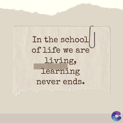 In the school
of life we are
living,
learning
never ends.