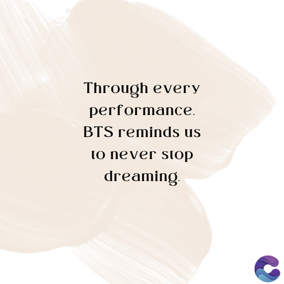 Through every
performance.
BTS reminds us
to never stop
dreaming.