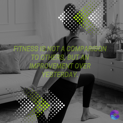 FITNESS IS NOT A COMPARISON
TO OTHERS, BUT AN
IMPROVEMENT OVER
YESTERDAY.