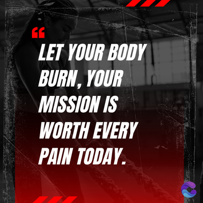 LET YOUR BODY
BURN, YOUR
MISSION IS
WORTH EVERY
PAIN TODAY