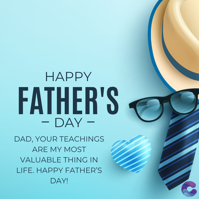 HAPPY
FATHER'S
- DAY -
DAD, YOUR TEACHINGS
ARE MY MOST
VALUABLE THING IN
LIFE. HAPPY FATHER'S
DAY!