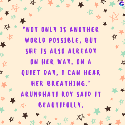 A
"NOT ONLY IS ANOTHER
WORLD POSSIBLE, BUT
SHE IS ALSO ALREADY
ON HER WAY. ON A
QUIET DAY, I CAN HEAR
HER BREATHING."
ARUNDHATI ROY SAID IT
BEAUTIFULLY.
क