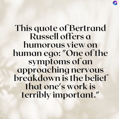 This quote of Bertrand
Russell offers a
humorous view on
human ego: "One of the
symptoms of an
approaching nervous
breakdown is the belief
that one's work is
terribly important."