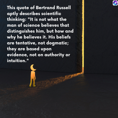 0
This quote of Bertrand Russell
aptly describes scientific
thinking: "It is not what the
man of science believes that
distinguishes him, but how and
why he believes it. His beliefs
are tentative, not dogmatic;
they are based upon
evidence, not on authority or
intuition."