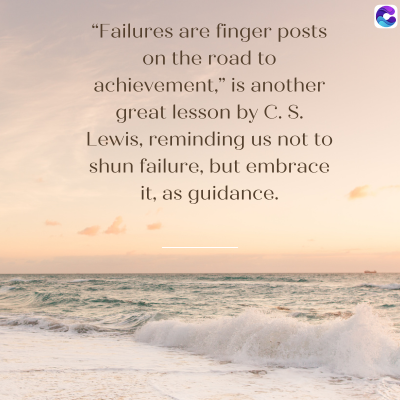 "Failures are finger posts
on the road to
achievement," is another
great lesson by C. S.
Lewis, reminding us not to
shun failure, but embrace
it, as guidance.