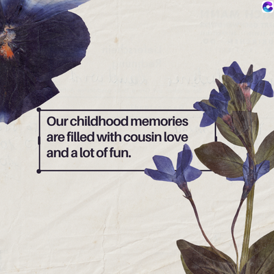 Our childhood memories
are filled with cousin love
and a lot of fun.
C