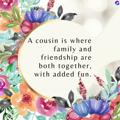 A cousin is where
family and
friendship are
both together,
with added fun.
C