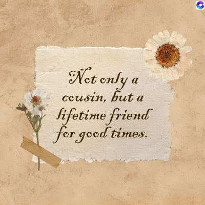 Not only a
cousin, but a
lifetime friend
for good times.
C