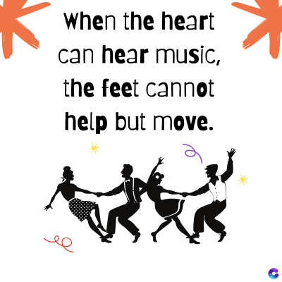 When the heart
can hear music,
the feet cannot
help but move.