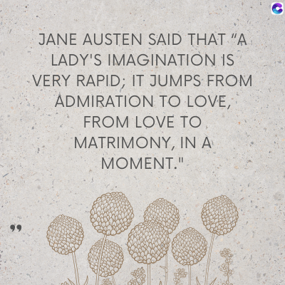 JANE AUSTEN SAID THAT "A
LADY'S IMAGINATION IS
VERY RAPID; IT JUMPS FROM
ADMIRATION TO LOVE,
FROM LOVE TO
MATRIMONY, IN A
MOMENT."
C