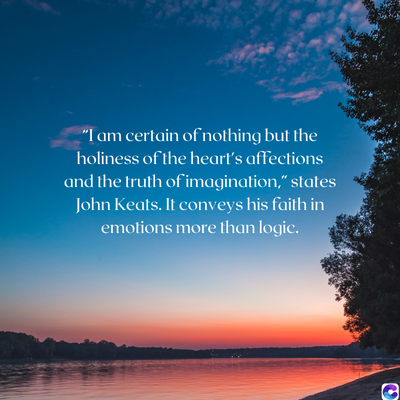 "I am certain of nothing but the
holiness of the heart's affections
and the truth of imagination," states
John Keats. It conveys his faith in
emotions more than logic.
O