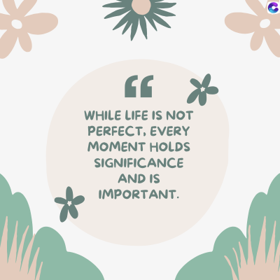 66 *
WHILE LIFE IS NOT
PERFECT, EVERY
MOMENT HOLDS
SIGNIFICANCE
AND IS
IMPORTANT.
C