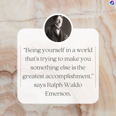 "Being yourself in a world
that's trying to make you
something else is the
greatest accomplishment,"
says Ralph Waldo
Emerson.
C