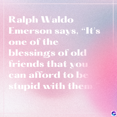 Ralph Waldo
Emerson says, "It's
one of the
blessings of old
friends that you
can afford to be
stupid with them