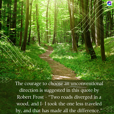 The courage to choose an unconventional
direction is suggested in this quote by
Robert Frost - "Two roads diverged in a
wood, and I- I took the one less traveled
by, and that has made all the difference."