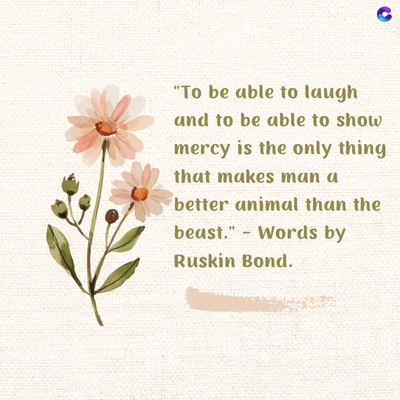 "To be able to laugh
and to be able to show
mercy is the only thing
that makes man a
better animal than the
-
beast." Words by
Ruskin Bond.
135