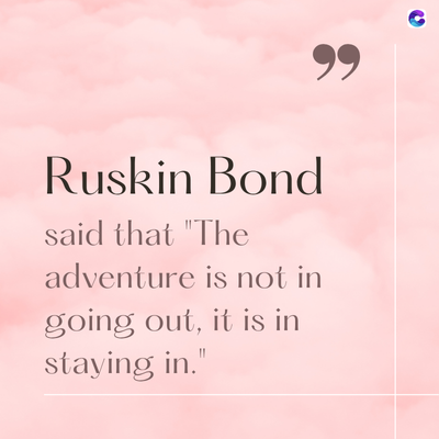 Ruskin Bond
said that "The
adventure is not in
going out, it is in
staying in."
99
