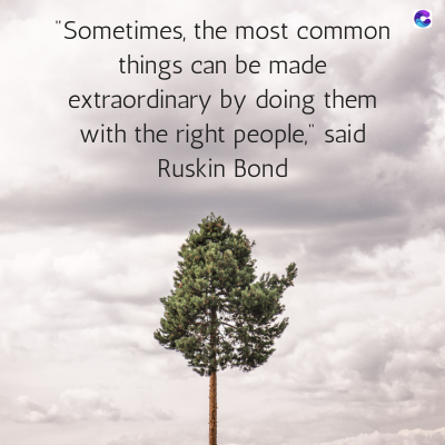 "Sometimes, the most common
things can be made
extraordinary by doing them
with the right people," said
Ruskin Bond
