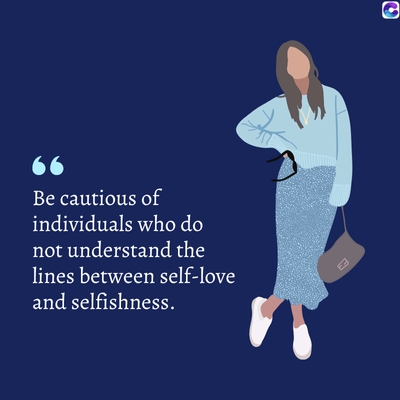 Be cautious of
individuals who do
not understand the
lines between self-love
and selfishness.