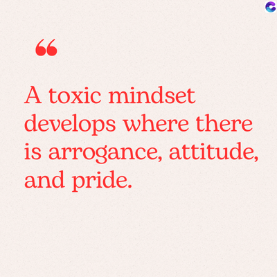 66
A toxic mindset
develops where there
is arrogance, attitude,
and pride.
C