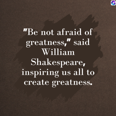 0
"Be not afraid of
greatness," said
William
Shakespeare,
inspiring us all to
create greatness.