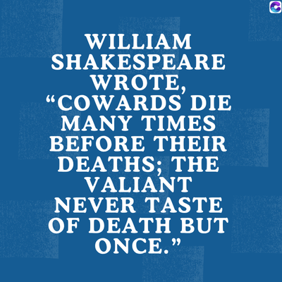 0
WILLIAM
SHAKESPEARE
WROTE,
"COWARDS DIE
MANY TIMES
BEFORE THEIR
DEATHS; THE
VALIANT
NEVER TASTE
OF DEATH BUT
ONCE."