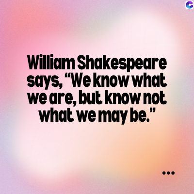 William
Shakespeare
says, "We know what
we are, but know not
what we may be."
C