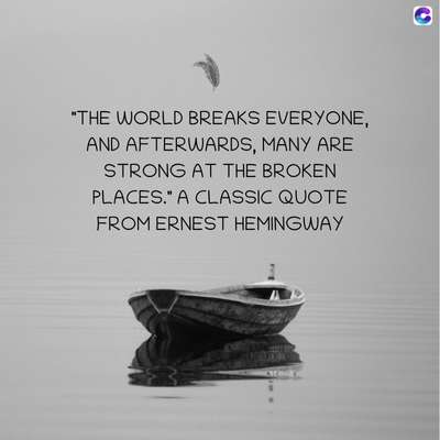 "THE WORLD BREAKS EVERYONE,
AND AFTERWARDS, MANY ARE
STRONG AT THE BROKEN
PLACES." A CLASSIC QUOTE
FROM ERNEST HEMINGWAY