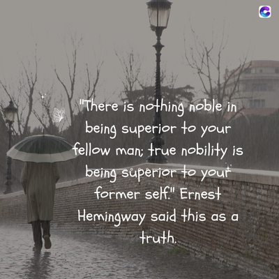 "There is nothing noble in
being superior to your
fellow man; true nobility is
being superior to your
former self." Ernest
Hemingway said this as a
truth.