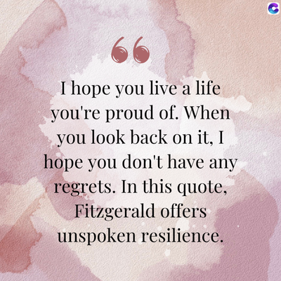 66
I hope you live a life
you're proud of. When
you look back on it, I
hope you don't have any
regrets. In this quote,
Fitzgerald offers
unspoken resilience.
C