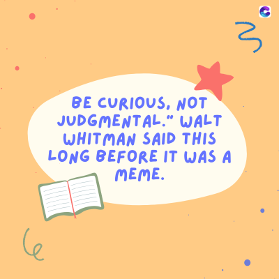 3
BE CURIOUS, NOT
JUDGMENTAL." WALT
WHITMAN SAID THIS
LONG BEFORE IT WAS A
MEME.