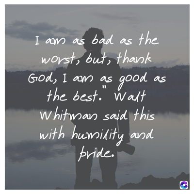I am as bad as the
worst, but, thank
God, I am as
11
good as
the best. Walt
Whitman said this
with humidity and
bride.