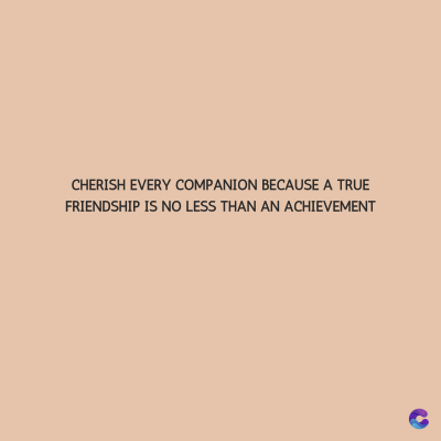 CHERISH EVERY COMPANION BECAUSE A TRUE
FRIENDSHIP IS NO LESS THAN AN ACHIEVEMENT