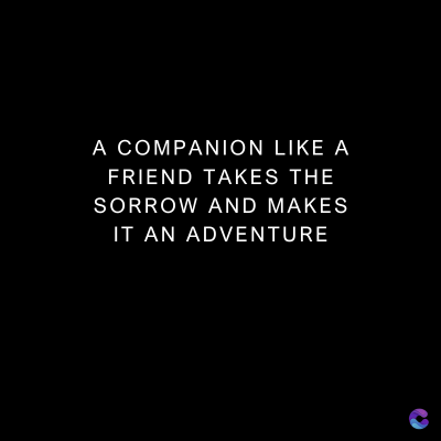 A COMPANION LIKE A
FRIEND TAKES THE
SORROW AND MAKES
IT AN ADVENTURE