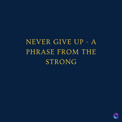 NEVER GIVE UP - A
PHRASE FROM THE
STRONG