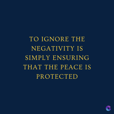 TO IGNORE THE
NEGATIVITY IS
SIMPLY ENSURING
THAT THE PEACE IS
PROTECTED