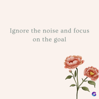 Ignore the noise and focus
on the goal